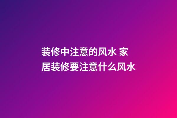 装修中注意的风水 家居装修要注意什么风水